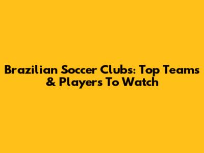 Brazilian Soccer Clubs: Top Teams & Players To Watch