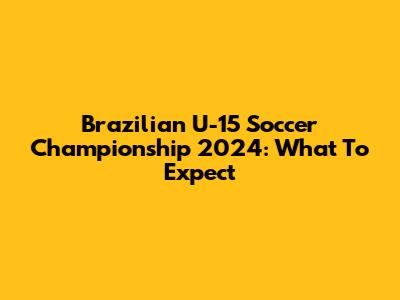 Brazilian U-15 Soccer Championship 2024: What To Expect