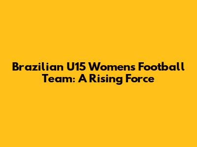 Brazilian U15 Women's Football Team: A Rising Force
