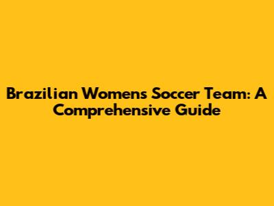 Brazilian Women's Soccer Team: A Comprehensive Guide