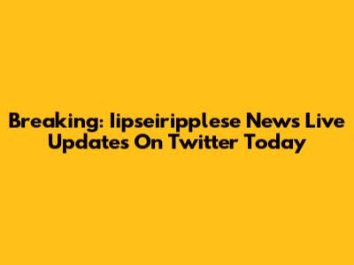 Breaking: Iipseiripplese News Live Updates On Twitter Today