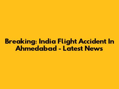 Breaking: India Flight Accident In Ahmedabad - Latest News