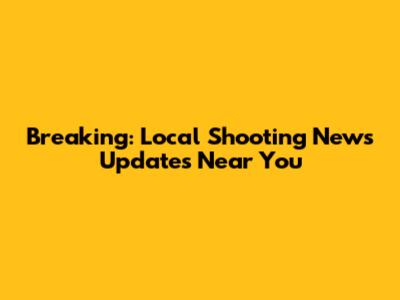 Breaking: Local Shooting News Updates Near You