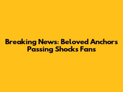 Breaking News: Beloved Anchor's Passing Shocks Fans