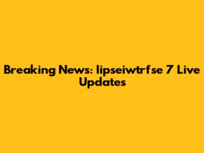 Breaking News: Iipseiwtrfse 7 Live Updates