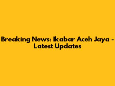 Breaking News: Ikabar Aceh Jaya - Latest Updates