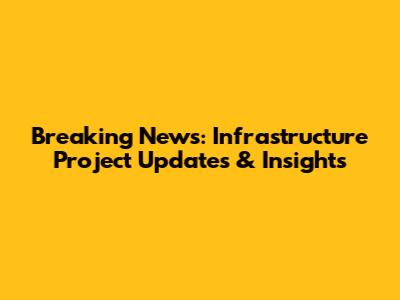 Breaking News: Infrastructure Project Updates & Insights