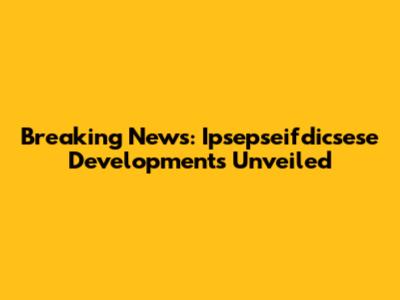 Breaking News: Ipsepseifdicsese Developments Unveiled