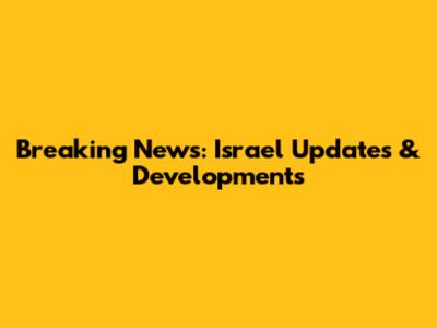 Breaking News: Israel Updates & Developments
