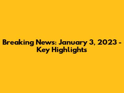Breaking News: January 3, 2023 - Key Highlights