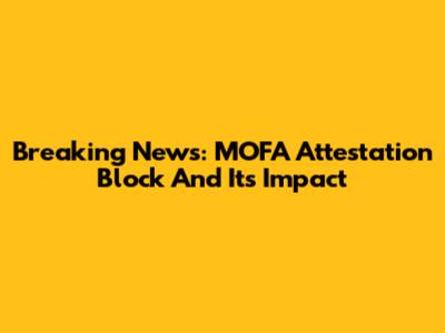 Breaking News: MOFA Attestation Block And Its Impact