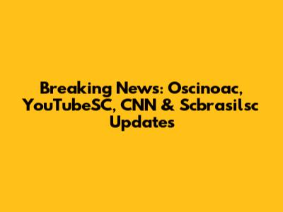 Breaking News: Oscinoac, YouTubeSC, CNN & Scbrasilsc Updates