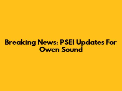 Breaking News: PSEI Updates For Owen Sound