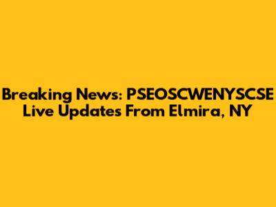 Breaking News: PSEOSCWENYSCSE Live Updates From Elmira, NY