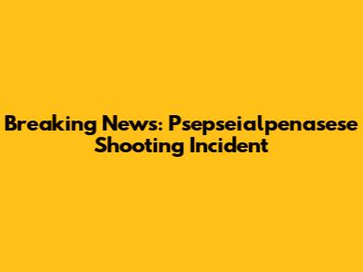 Breaking News: Psepseialpenasese Shooting Incident