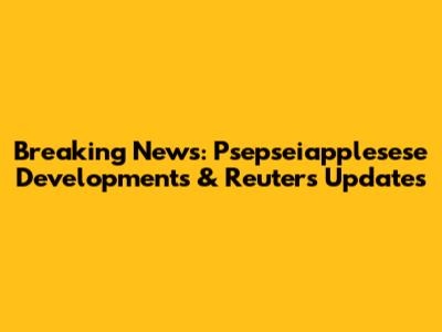 Breaking News: Psepseiapplesese Developments & Reuters Updates