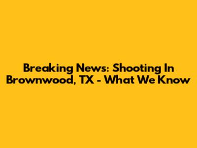 Breaking News: Shooting In Brownwood, TX - What We Know