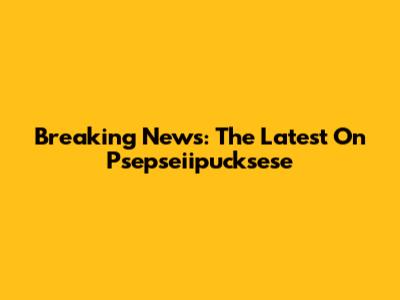 Breaking News: The Latest On Psepseiipucksese