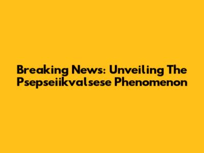 Breaking News: Unveiling The Psepseiikvalsese Phenomenon