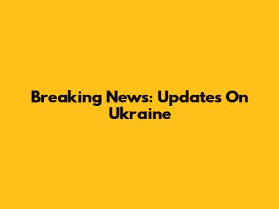 Breaking News: Updates On Ukraine
