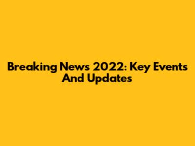 Breaking News 2022: Key Events And Updates