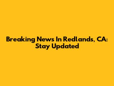 Breaking News In Redlands, CA: Stay Updated