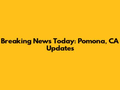 Breaking News Today: Pomona, CA Updates