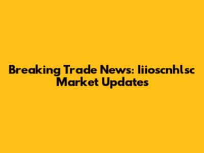 Breaking Trade News: Iiioscnhlsc Market Updates