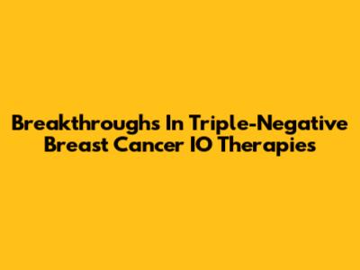 Breakthroughs In Triple-Negative Breast Cancer IO Therapies