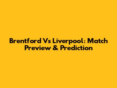 Brentford Vs Liverpool: Match Preview & Prediction