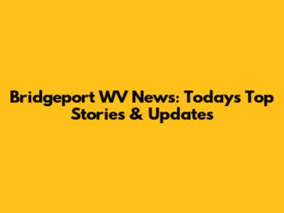 Bridgeport WV News: Today's Top Stories & Updates