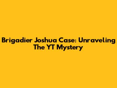 Brigadier Joshua Case: Unraveling The YT Mystery