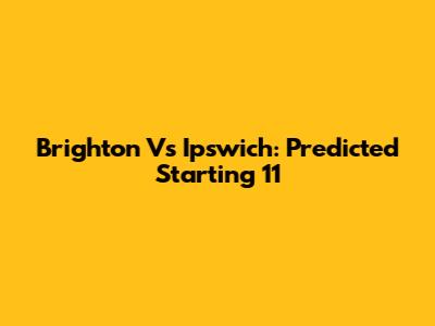 Brighton Vs Ipswich: Predicted Starting 11