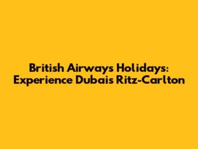 British Airways Holidays: Experience Dubai's Ritz-Carlton