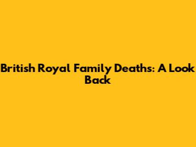 British Royal Family Deaths: A Look Back