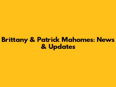 Brittany & Patrick Mahomes: News & Updates