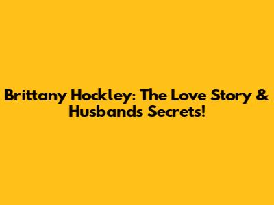 Brittany Hockley: The Love Story & Husband's Secrets!