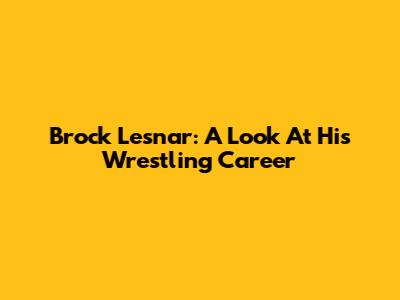 Brock Lesnar: A Look At His Wrestling Career