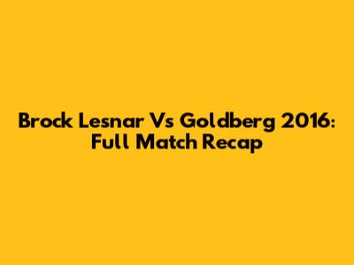 Brock Lesnar Vs Goldberg 2016: Full Match Recap