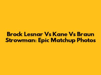 Brock Lesnar Vs Kane Vs Braun Strowman: Epic Matchup Photos
