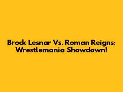 Brock Lesnar Vs. Roman Reigns: Wrestlemania Showdown!