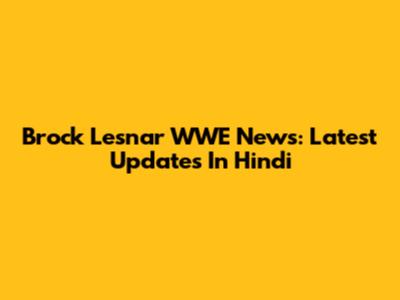 Brock Lesnar WWE News: Latest Updates In Hindi