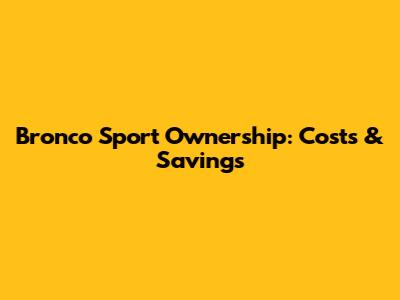 Bronco Sport Ownership: Costs & Savings