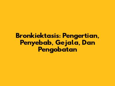 Bronkiektasis: Pengertian, Penyebab, Gejala, Dan Pengobatan