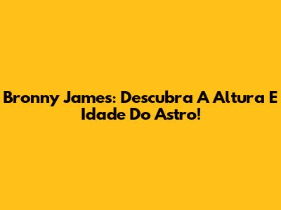 Bronny James: Descubra A Altura E Idade Do Astro!
