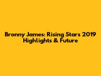 Bronny James: Rising Star's 2019 Highlights & Future