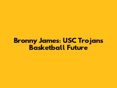 Bronny James: USC Trojans Basketball Future