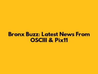 Bronx Buzz: Latest News From OSCIII & Pix11