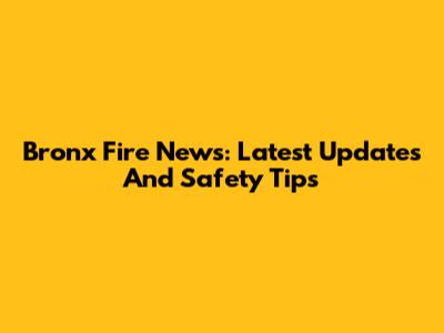 Bronx Fire News: Latest Updates And Safety Tips