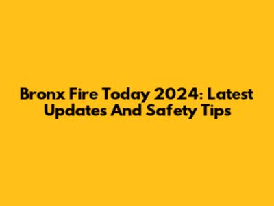 Bronx Fire Today 2024: Latest Updates And Safety Tips